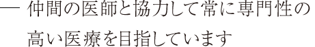 仲間の医師と協力して専門性の高い医療を提供します。